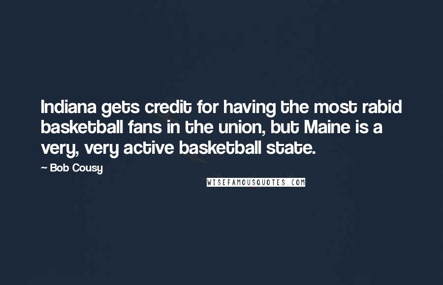 Bob Cousy Quotes: Indiana gets credit for having the most rabid basketball fans in the union, but Maine is a very, very active basketball state.