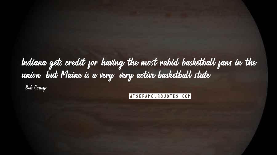 Bob Cousy Quotes: Indiana gets credit for having the most rabid basketball fans in the union, but Maine is a very, very active basketball state.