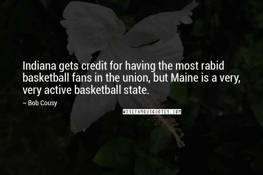 Bob Cousy Quotes: Indiana gets credit for having the most rabid basketball fans in the union, but Maine is a very, very active basketball state.