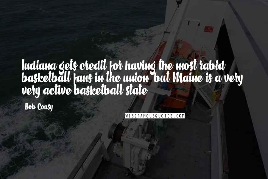 Bob Cousy Quotes: Indiana gets credit for having the most rabid basketball fans in the union, but Maine is a very, very active basketball state.