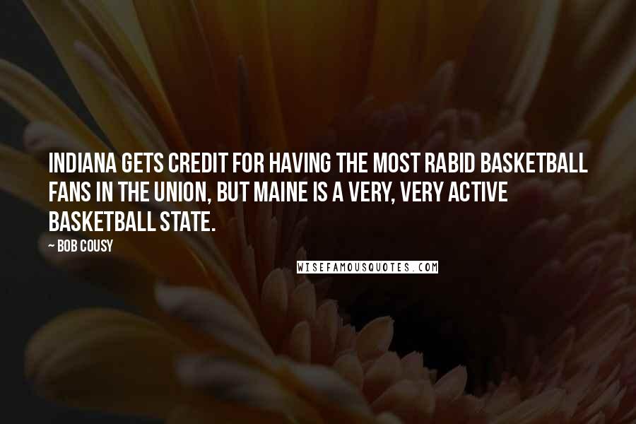 Bob Cousy Quotes: Indiana gets credit for having the most rabid basketball fans in the union, but Maine is a very, very active basketball state.