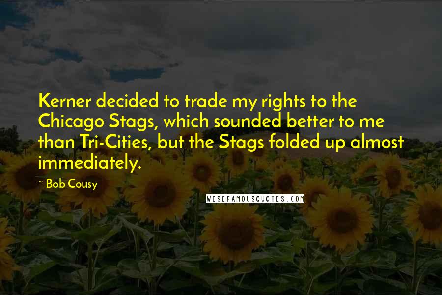 Bob Cousy Quotes: Kerner decided to trade my rights to the Chicago Stags, which sounded better to me than Tri-Cities, but the Stags folded up almost immediately.