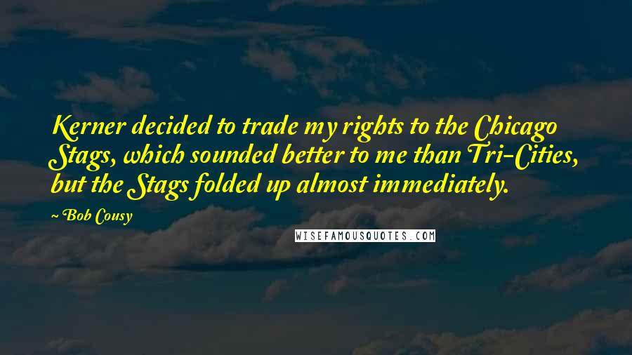 Bob Cousy Quotes: Kerner decided to trade my rights to the Chicago Stags, which sounded better to me than Tri-Cities, but the Stags folded up almost immediately.