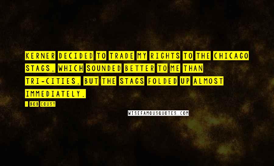 Bob Cousy Quotes: Kerner decided to trade my rights to the Chicago Stags, which sounded better to me than Tri-Cities, but the Stags folded up almost immediately.