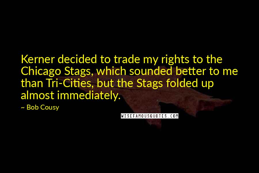 Bob Cousy Quotes: Kerner decided to trade my rights to the Chicago Stags, which sounded better to me than Tri-Cities, but the Stags folded up almost immediately.