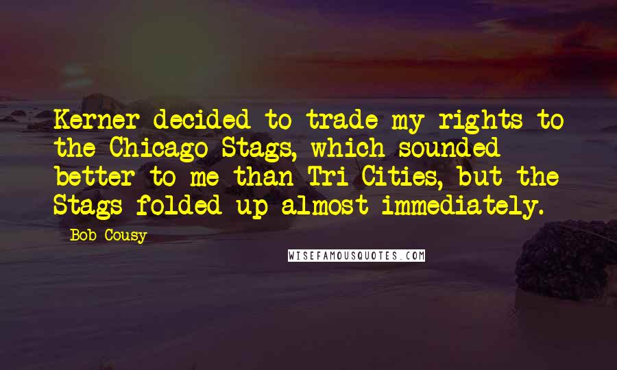 Bob Cousy Quotes: Kerner decided to trade my rights to the Chicago Stags, which sounded better to me than Tri-Cities, but the Stags folded up almost immediately.