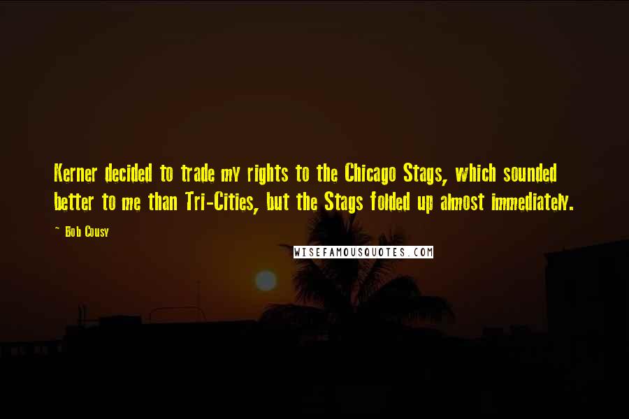 Bob Cousy Quotes: Kerner decided to trade my rights to the Chicago Stags, which sounded better to me than Tri-Cities, but the Stags folded up almost immediately.