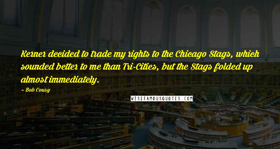 Bob Cousy Quotes: Kerner decided to trade my rights to the Chicago Stags, which sounded better to me than Tri-Cities, but the Stags folded up almost immediately.