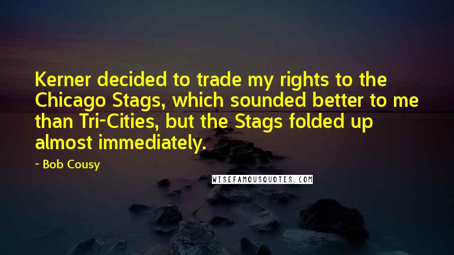 Bob Cousy Quotes: Kerner decided to trade my rights to the Chicago Stags, which sounded better to me than Tri-Cities, but the Stags folded up almost immediately.