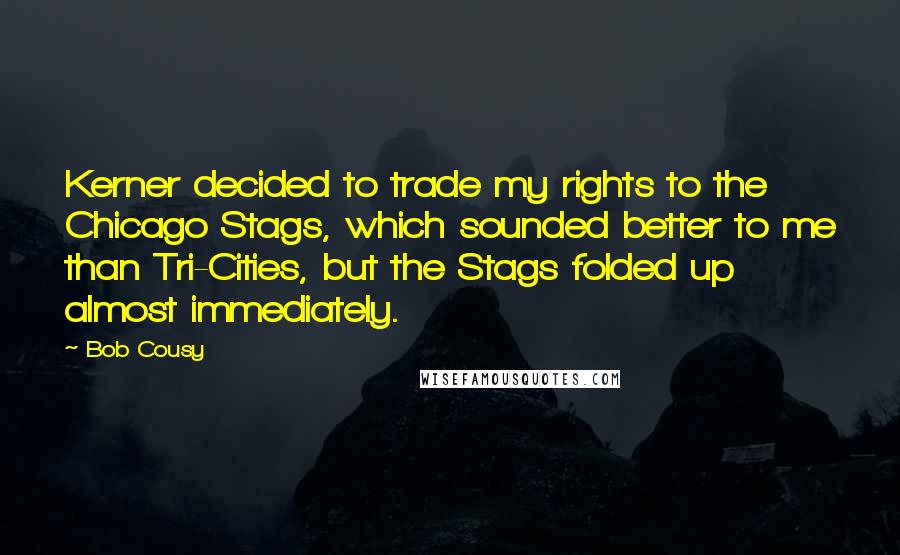 Bob Cousy Quotes: Kerner decided to trade my rights to the Chicago Stags, which sounded better to me than Tri-Cities, but the Stags folded up almost immediately.