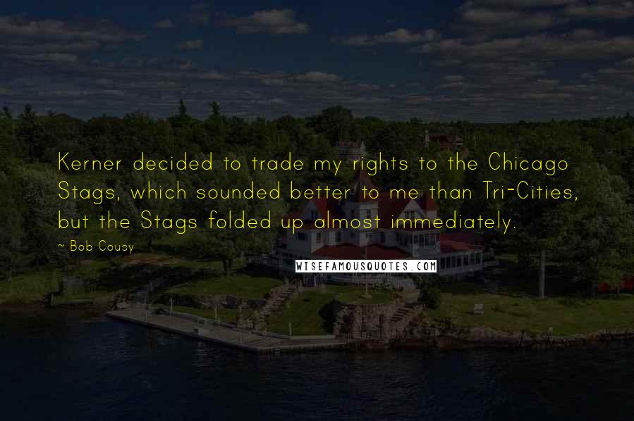 Bob Cousy Quotes: Kerner decided to trade my rights to the Chicago Stags, which sounded better to me than Tri-Cities, but the Stags folded up almost immediately.