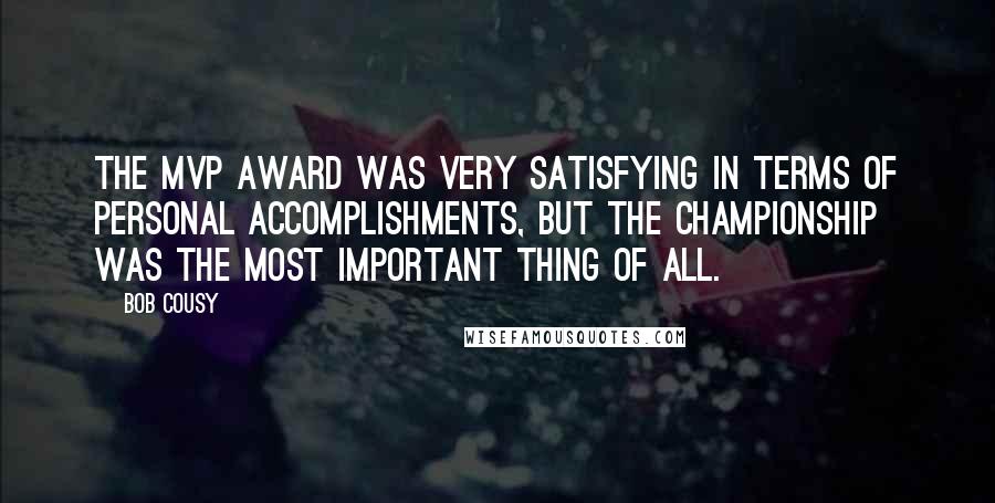 Bob Cousy Quotes: The MVP award was very satisfying in terms of personal accomplishments, but the championship was the most important thing of all.