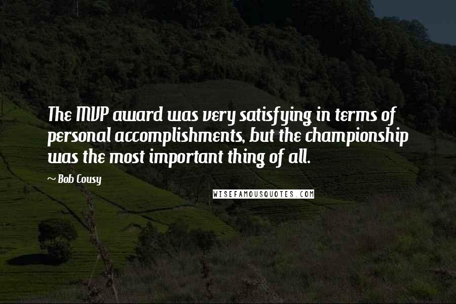 Bob Cousy Quotes: The MVP award was very satisfying in terms of personal accomplishments, but the championship was the most important thing of all.