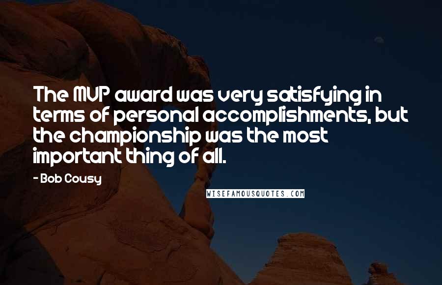 Bob Cousy Quotes: The MVP award was very satisfying in terms of personal accomplishments, but the championship was the most important thing of all.