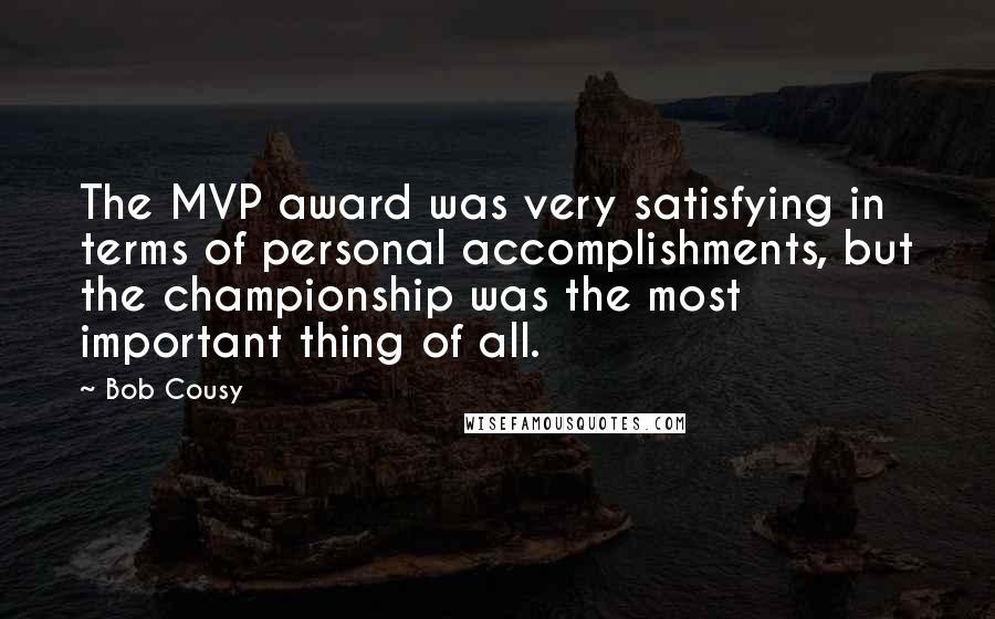 Bob Cousy Quotes: The MVP award was very satisfying in terms of personal accomplishments, but the championship was the most important thing of all.