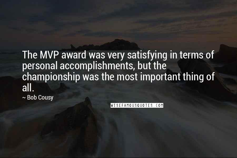 Bob Cousy Quotes: The MVP award was very satisfying in terms of personal accomplishments, but the championship was the most important thing of all.