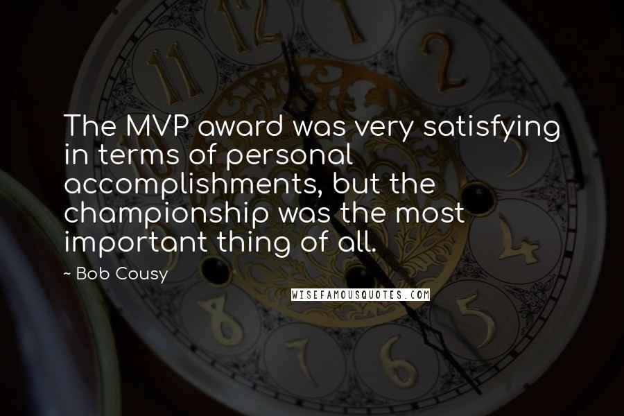 Bob Cousy Quotes: The MVP award was very satisfying in terms of personal accomplishments, but the championship was the most important thing of all.