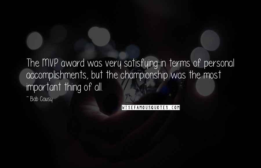 Bob Cousy Quotes: The MVP award was very satisfying in terms of personal accomplishments, but the championship was the most important thing of all.