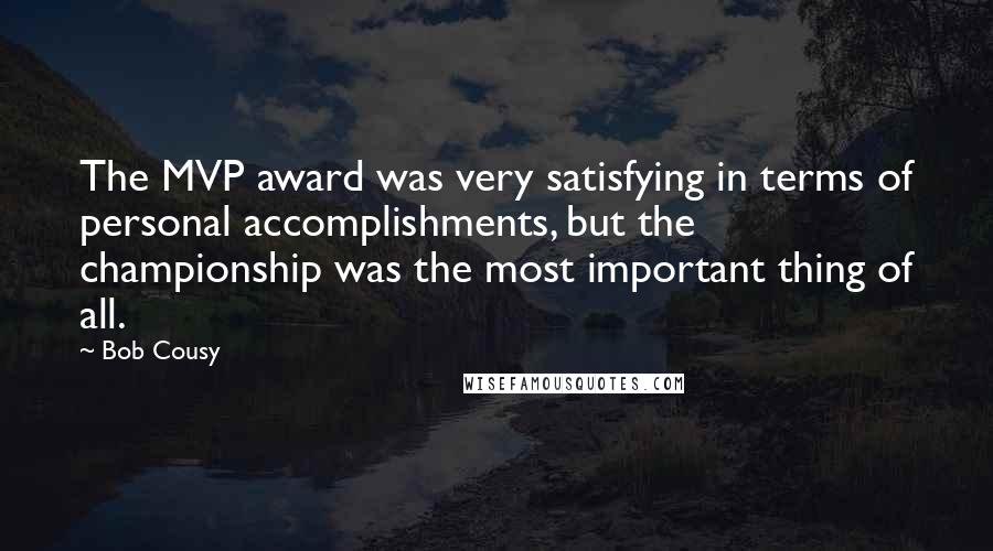 Bob Cousy Quotes: The MVP award was very satisfying in terms of personal accomplishments, but the championship was the most important thing of all.