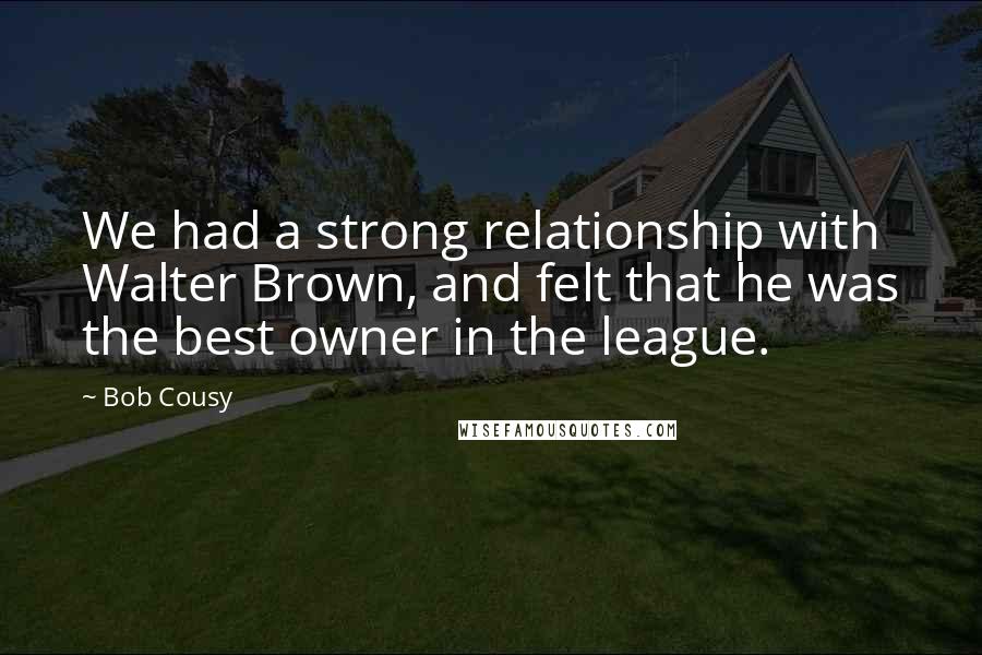 Bob Cousy Quotes: We had a strong relationship with Walter Brown, and felt that he was the best owner in the league.