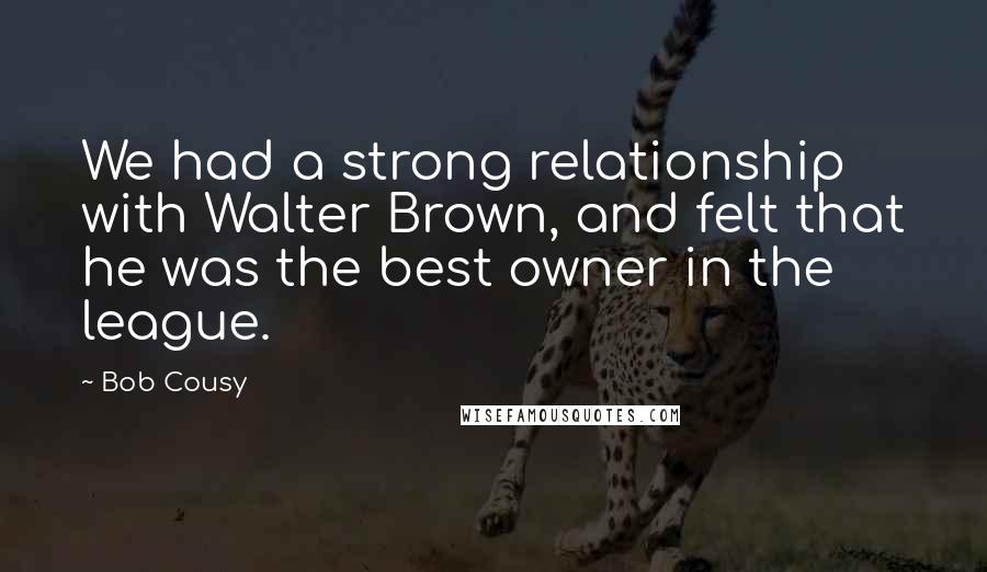 Bob Cousy Quotes: We had a strong relationship with Walter Brown, and felt that he was the best owner in the league.