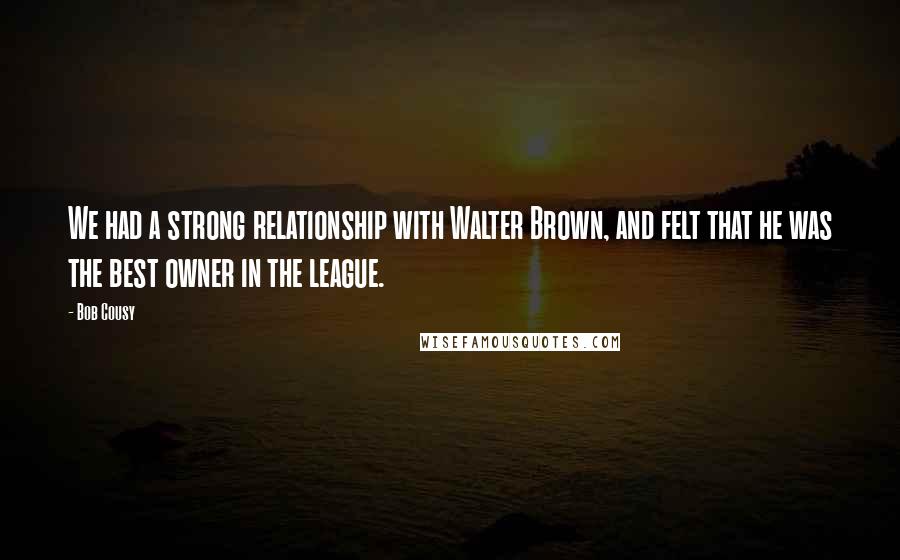 Bob Cousy Quotes: We had a strong relationship with Walter Brown, and felt that he was the best owner in the league.