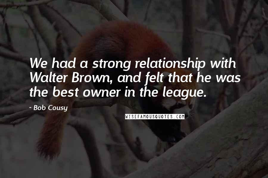 Bob Cousy Quotes: We had a strong relationship with Walter Brown, and felt that he was the best owner in the league.