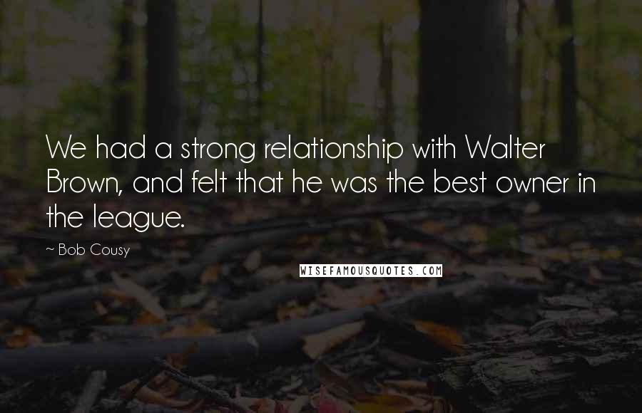 Bob Cousy Quotes: We had a strong relationship with Walter Brown, and felt that he was the best owner in the league.