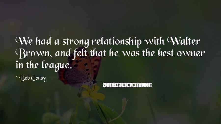 Bob Cousy Quotes: We had a strong relationship with Walter Brown, and felt that he was the best owner in the league.