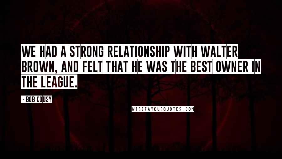 Bob Cousy Quotes: We had a strong relationship with Walter Brown, and felt that he was the best owner in the league.