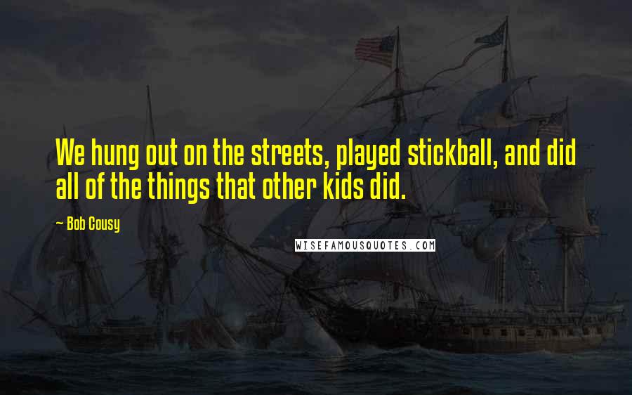 Bob Cousy Quotes: We hung out on the streets, played stickball, and did all of the things that other kids did.