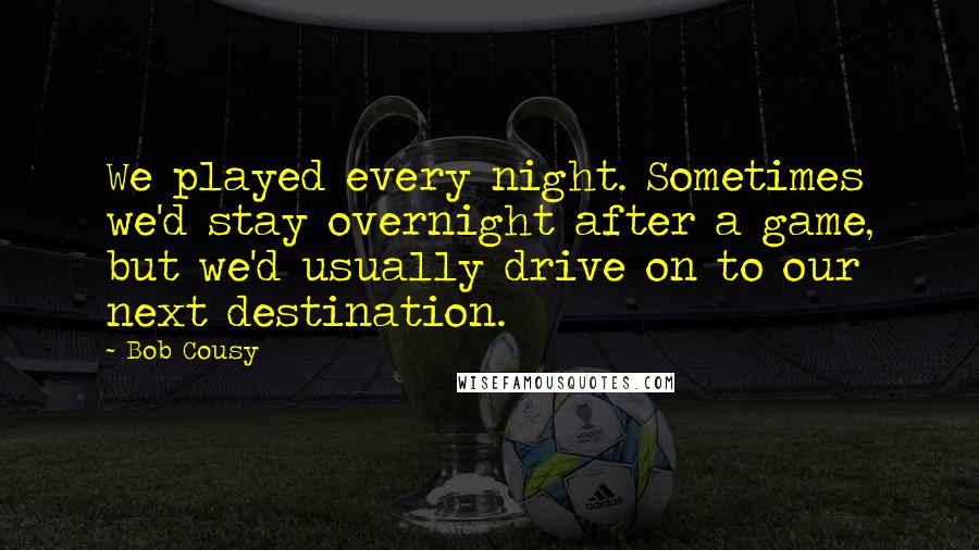 Bob Cousy Quotes: We played every night. Sometimes we'd stay overnight after a game, but we'd usually drive on to our next destination.