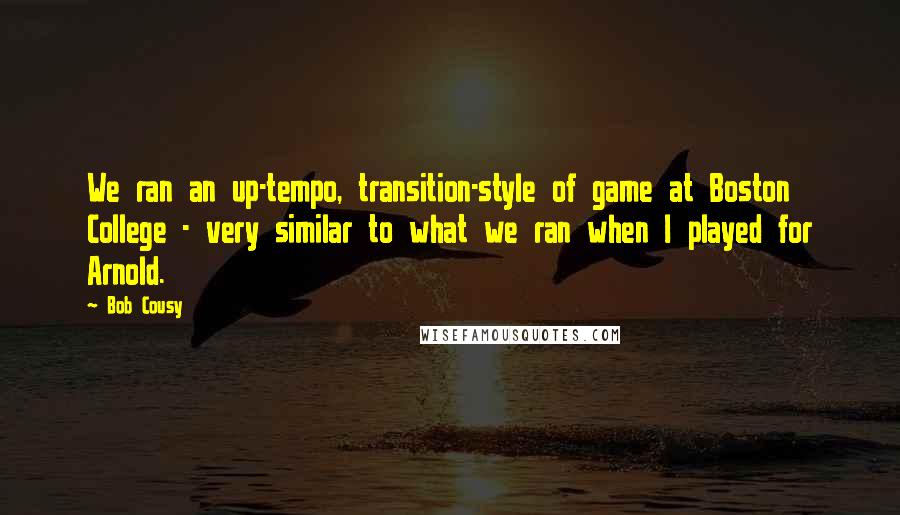 Bob Cousy Quotes: We ran an up-tempo, transition-style of game at Boston College - very similar to what we ran when I played for Arnold.