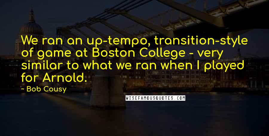 Bob Cousy Quotes: We ran an up-tempo, transition-style of game at Boston College - very similar to what we ran when I played for Arnold.