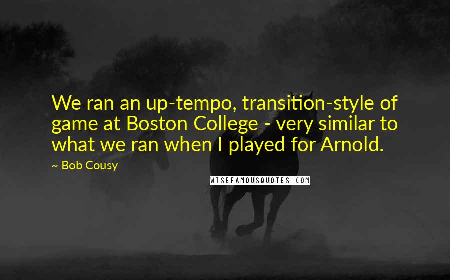 Bob Cousy Quotes: We ran an up-tempo, transition-style of game at Boston College - very similar to what we ran when I played for Arnold.