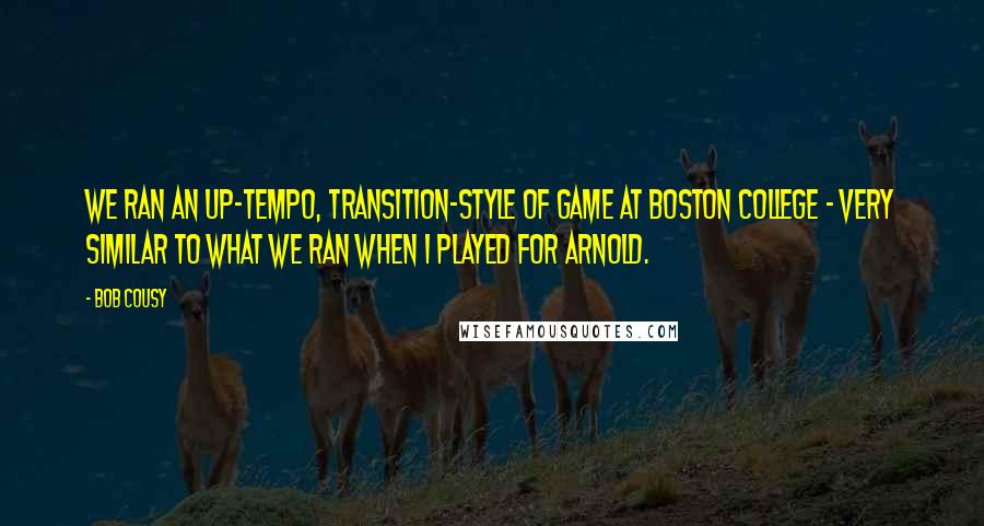 Bob Cousy Quotes: We ran an up-tempo, transition-style of game at Boston College - very similar to what we ran when I played for Arnold.