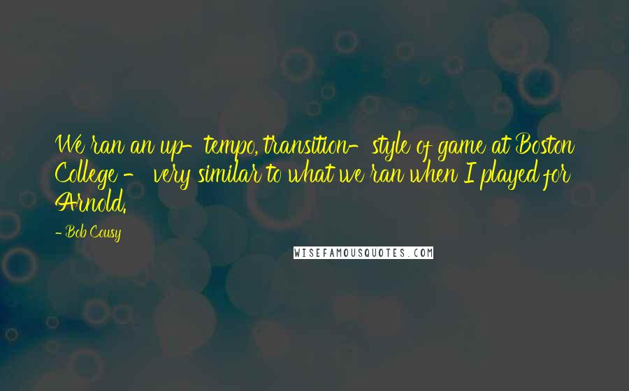 Bob Cousy Quotes: We ran an up-tempo, transition-style of game at Boston College - very similar to what we ran when I played for Arnold.