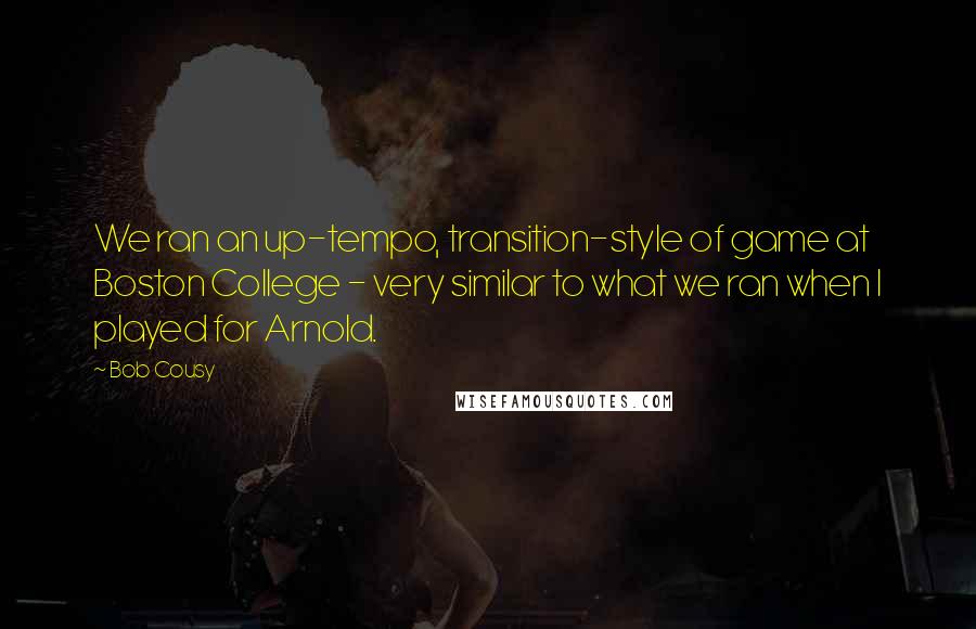 Bob Cousy Quotes: We ran an up-tempo, transition-style of game at Boston College - very similar to what we ran when I played for Arnold.