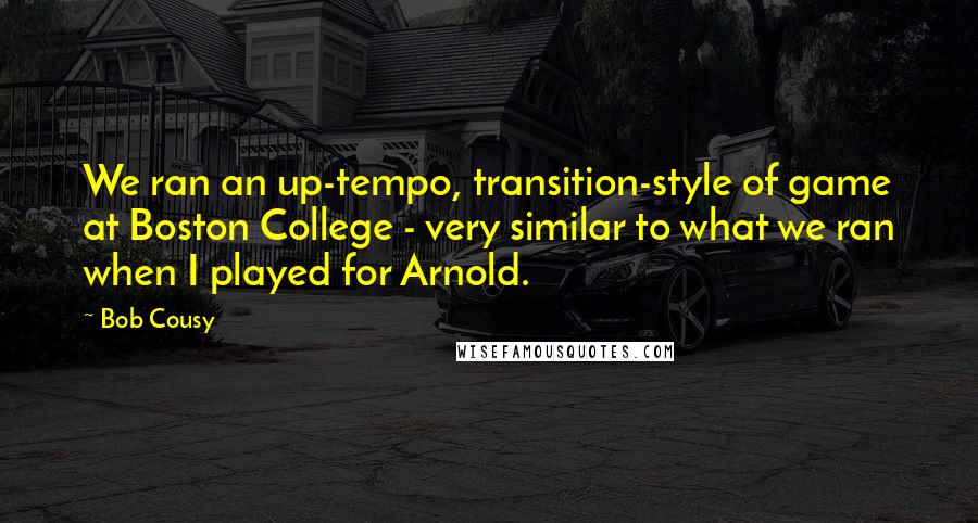 Bob Cousy Quotes: We ran an up-tempo, transition-style of game at Boston College - very similar to what we ran when I played for Arnold.