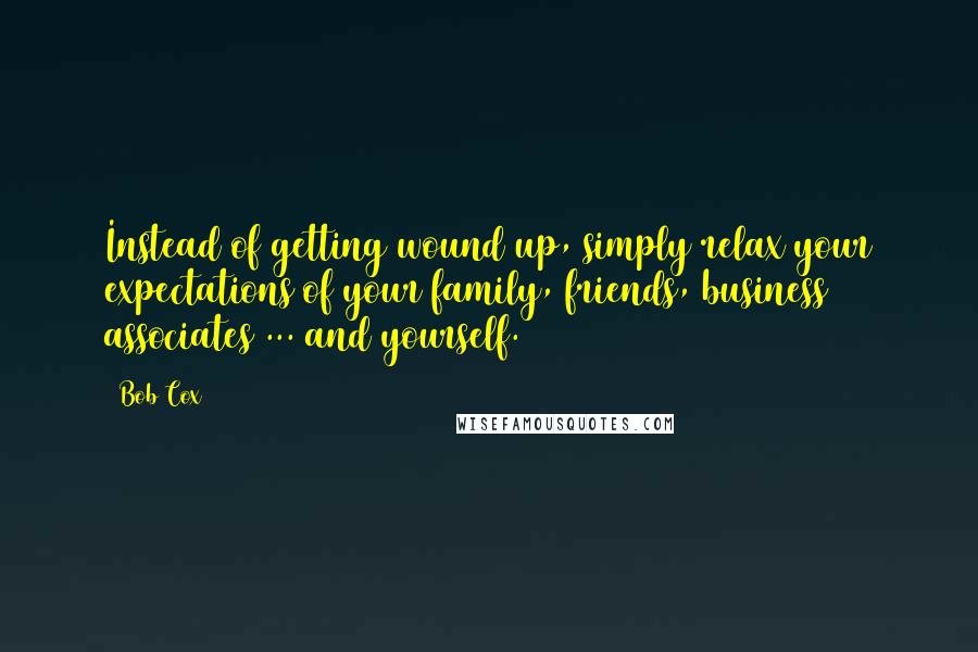 Bob Cox Quotes: Instead of getting wound up, simply relax your expectations of your family, friends, business associates ... and yourself.