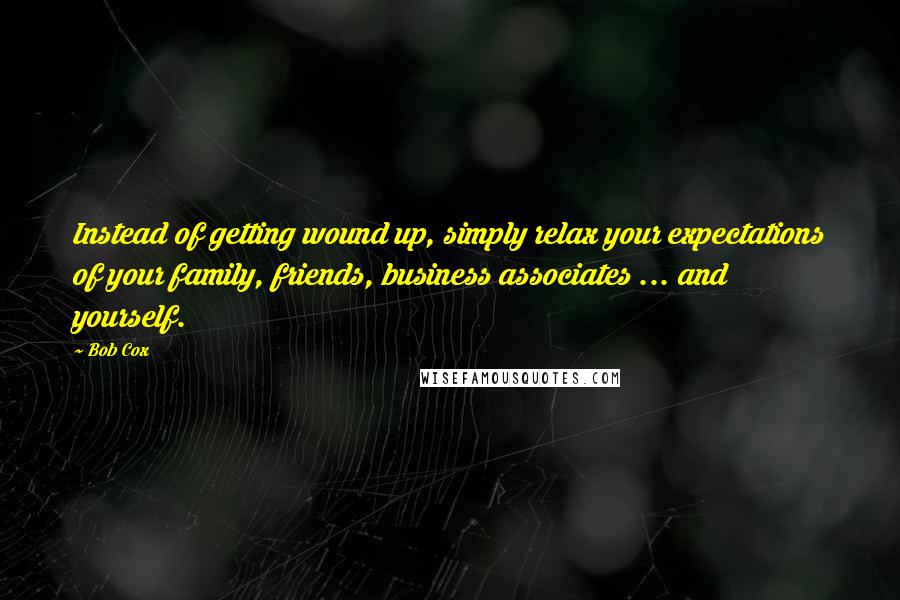 Bob Cox Quotes: Instead of getting wound up, simply relax your expectations of your family, friends, business associates ... and yourself.