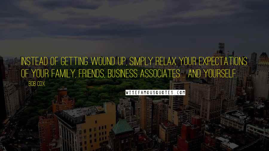 Bob Cox Quotes: Instead of getting wound up, simply relax your expectations of your family, friends, business associates ... and yourself.