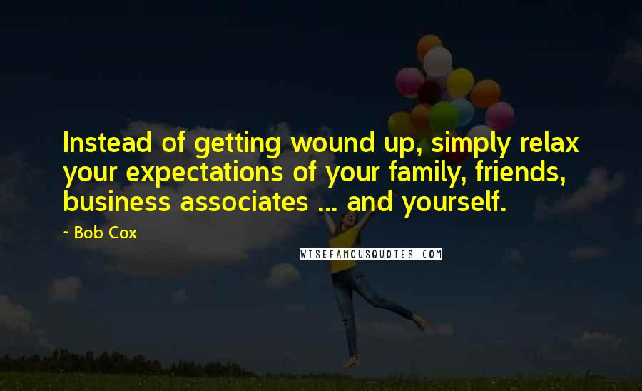 Bob Cox Quotes: Instead of getting wound up, simply relax your expectations of your family, friends, business associates ... and yourself.
