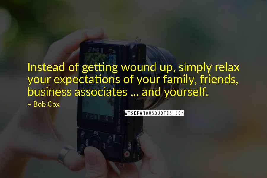 Bob Cox Quotes: Instead of getting wound up, simply relax your expectations of your family, friends, business associates ... and yourself.