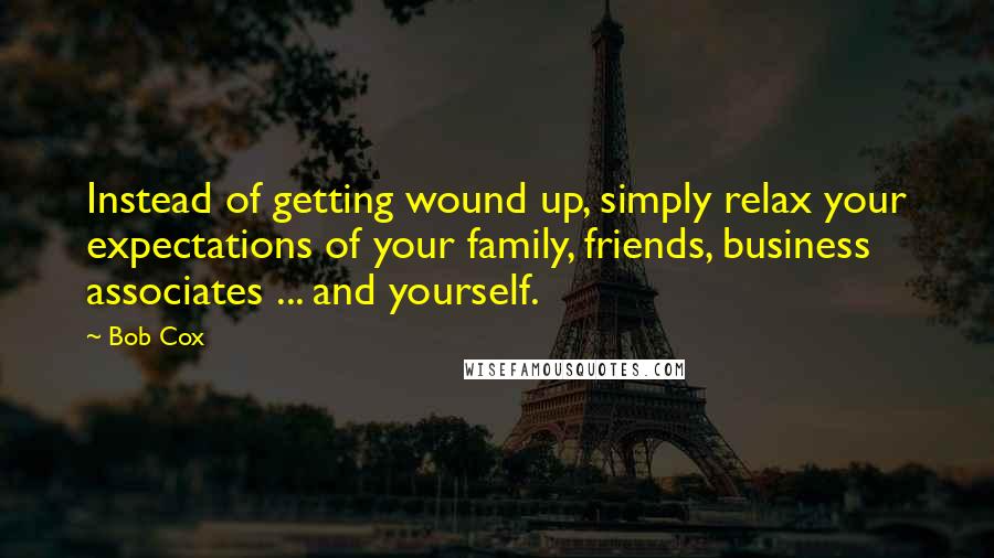 Bob Cox Quotes: Instead of getting wound up, simply relax your expectations of your family, friends, business associates ... and yourself.