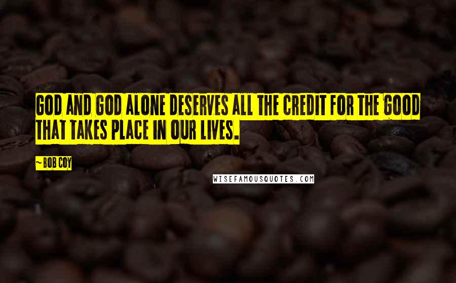 Bob Coy Quotes: God and God alone deserves all the credit for the good that takes place in our lives.