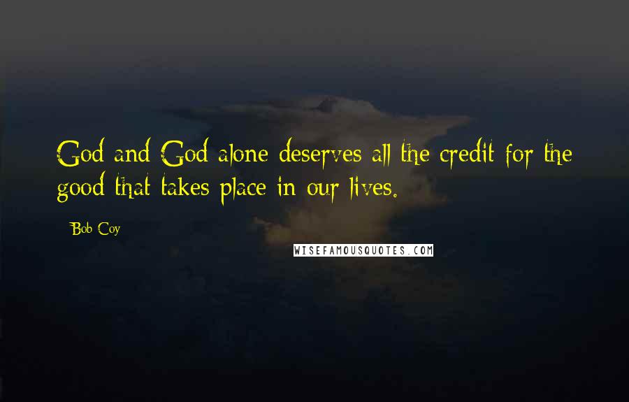 Bob Coy Quotes: God and God alone deserves all the credit for the good that takes place in our lives.