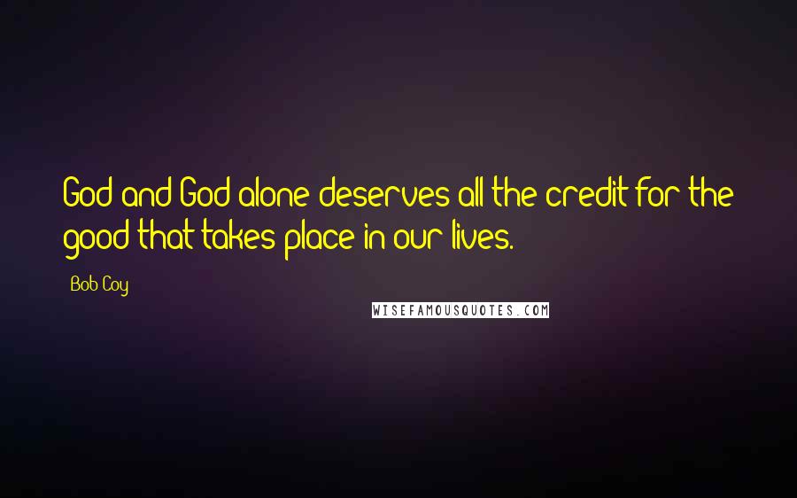 Bob Coy Quotes: God and God alone deserves all the credit for the good that takes place in our lives.