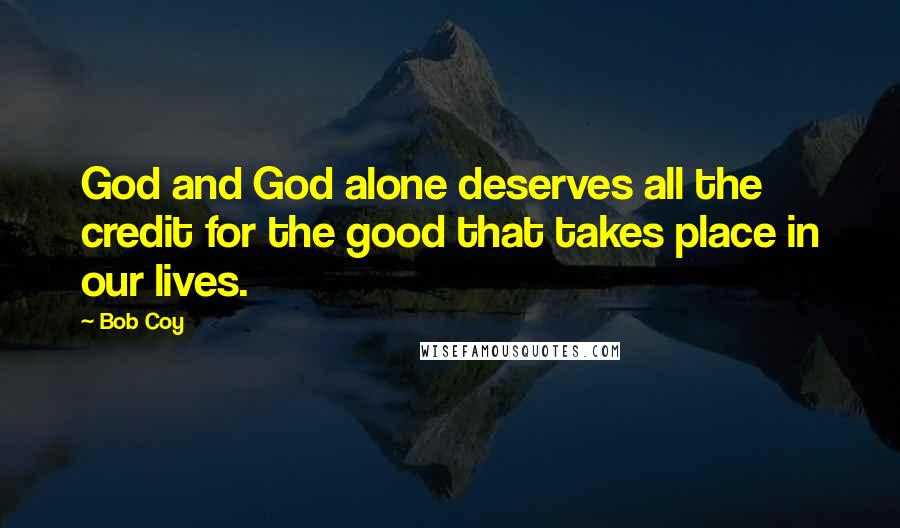 Bob Coy Quotes: God and God alone deserves all the credit for the good that takes place in our lives.