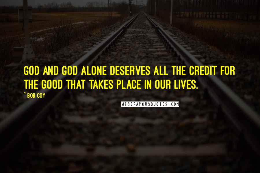 Bob Coy Quotes: God and God alone deserves all the credit for the good that takes place in our lives.